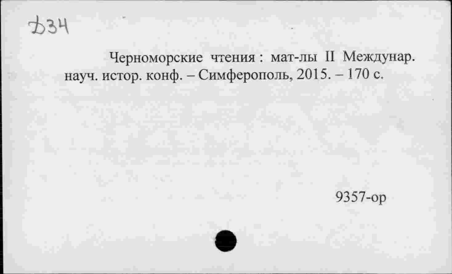 ﻿■Ьъч
Черноморские чтения : мат-лы II Междунар. науч, истор. конф. - Симферополь, 2015. - 170 с.
9357-ор